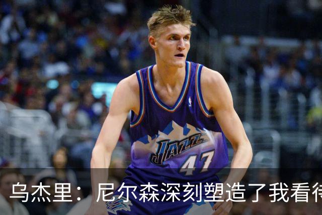 乌杰里：尼尔森深刻塑造了我看待篮球方式 对篮球的影响是非凡的